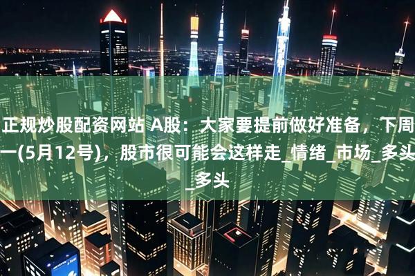 正规炒股配资网站 A股：大家要提前做好准备，下周一(5月12号)，股市很可能会这样走_情绪_市场_多头