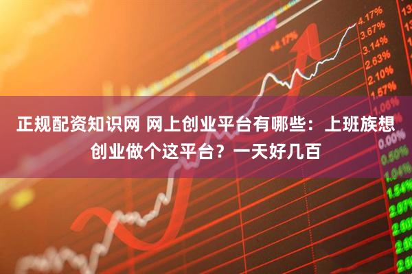 正规配资知识网 网上创业平台有哪些：上班族想创业做个这平台？一天好几百