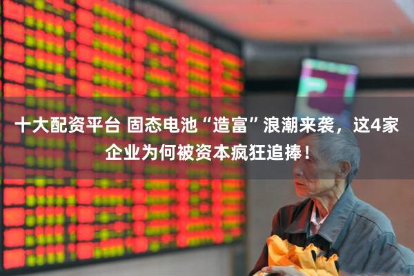 十大配资平台 固态电池“造富”浪潮来袭，这4家企业为何被资本疯狂追捧！