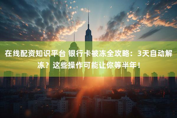 在线配资知识平台 银行卡被冻全攻略：3天自动解冻？这些操作可能让你等半年！