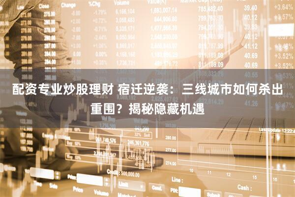 配资专业炒股理财 宿迁逆袭：三线城市如何杀出重围？揭秘隐藏机遇