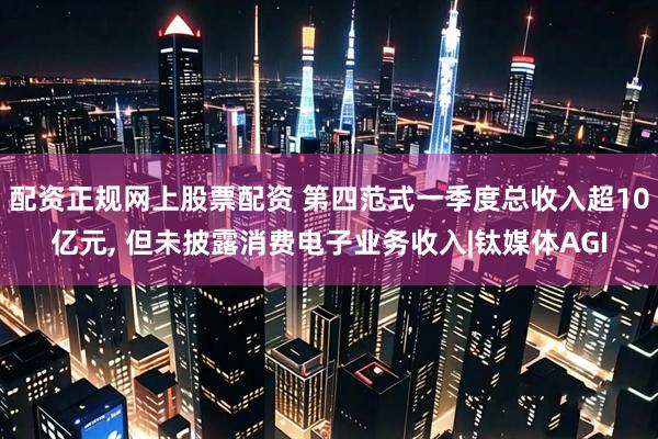配资正规网上股票配资 第四范式一季度总收入超10亿元, 但未披露消费电子业务收入|钛媒体AGI