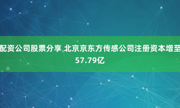 配资公司股票分享 北京京东方传感公司注册资本增至57.79亿