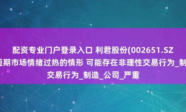 配资专业门户登录入口 利君股份(002651.SZ)：股票存在短期市场情绪过热的情形 可能存在非理性交易行为_制造_公司_严重