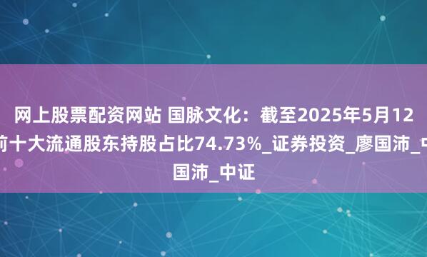 网上股票配资网站 国脉文化：截至2025年5月12日前十大流通股东持股占比74.73%_证券投资_廖国沛_中证