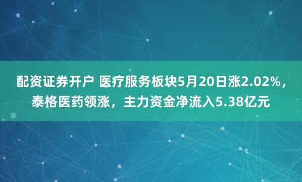 配资证券开户 医疗服务板块5月20日涨2.02%，泰格医药领涨，主力资金净流入5.38亿元