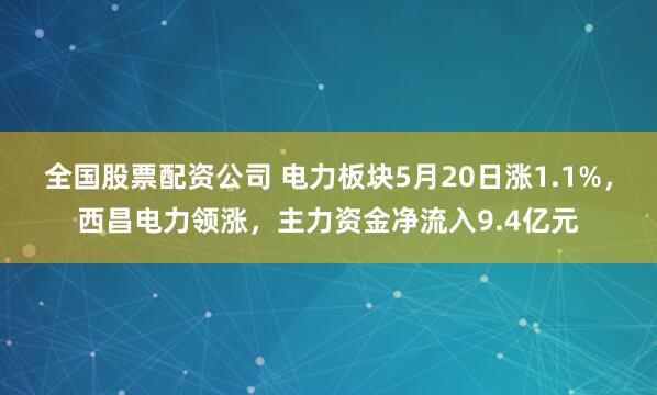 全国股票配资公司 电力板块5月20日涨1.1%，西昌电力领涨，主力资金净流入9.4亿元