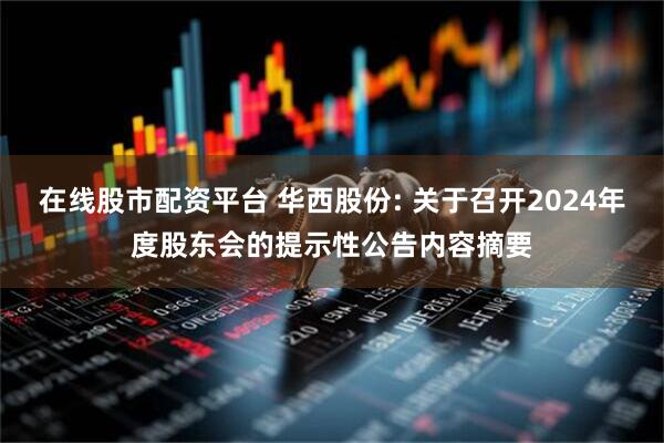 在线股市配资平台 华西股份: 关于召开2024年度股东会的提示性公告内容摘要