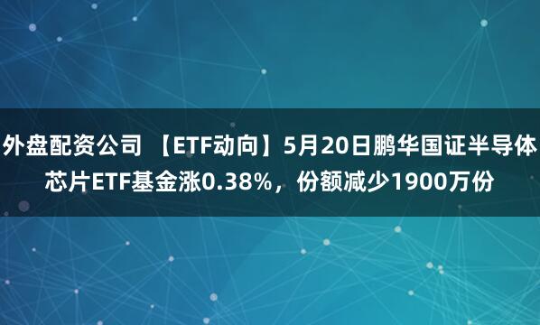 外盘配资公司 【ETF动向】5月20日鹏华国证半导体芯片ETF基金涨0.38%，份额减少1900万份