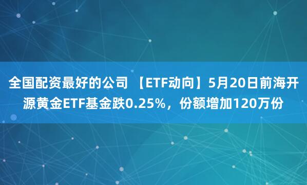 全国配资最好的公司 【ETF动向】5月20日前海开源黄金ETF基金跌0.25%，份额增加120万份