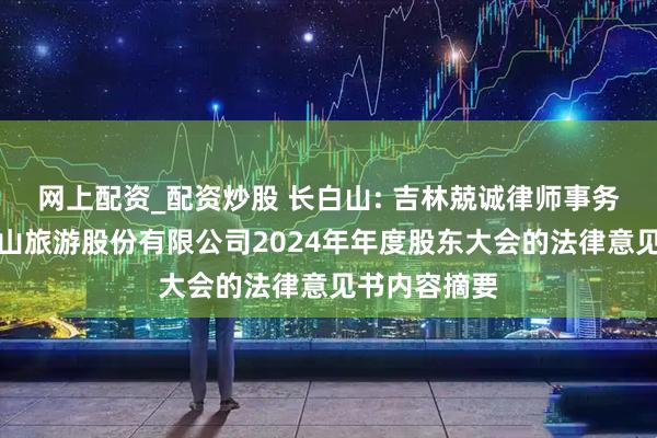 网上配资_配资炒股 长白山: 吉林兢诚律师事务所关于长白山旅游股份有限公司2024年年度股东大会的法律意见书内容摘要