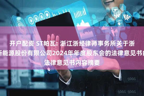 开户配资 ST帕瓦: 浙江浙经律师事务所关于浙江帕瓦新能源股份有限公司2024年年度股东会的法律意见书内容摘要