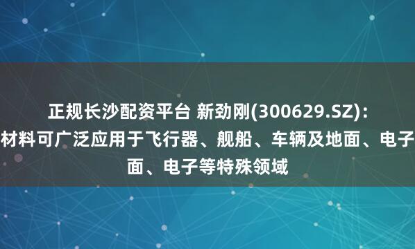 正规长沙配资平台 新劲刚(300629.SZ)：相关的隐身材料可广泛应用于飞行器、舰船、车辆及地面、电子等特殊领域