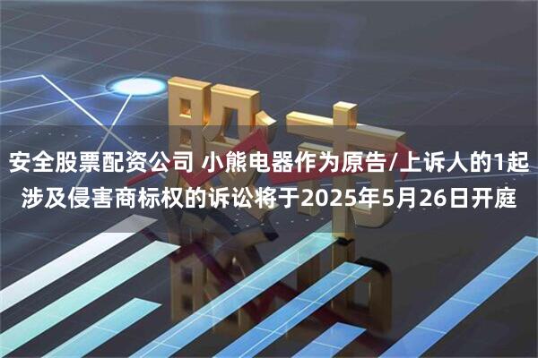 安全股票配资公司 小熊电器作为原告/上诉人的1起涉及侵害商标权的诉讼将于2025年5月26日开庭