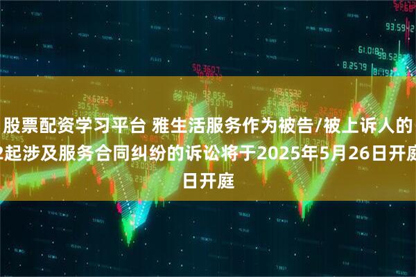 股票配资学习平台 雅生活服务作为被告/被上诉人的2起涉及服务合同纠纷的诉讼将于2025年5月26日开庭