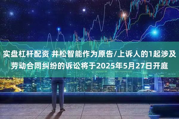实盘杠杆配资 井松智能作为原告/上诉人的1起涉及劳动合同纠纷的诉讼将于2025年5月27日开庭