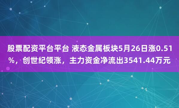 股票配资平台平台 液态金属板块5月26日涨0.51%，创世纪领涨，主力资金净流出3541.44万元