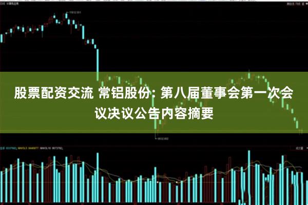 股票配资交流 常铝股份: 第八届董事会第一次会议决议公告内容摘要