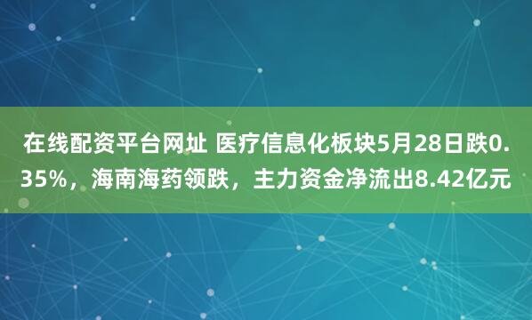 在线配资平台网址 医疗信息化板块5月28日跌0.35%，海南海药领跌，主力资金净流出8.42亿元