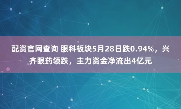 配资官网查询 眼科板块5月28日跌0.94%，兴齐眼药领跌，主力资金净流出4亿元