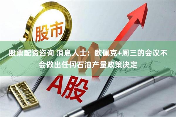 股票配资咨询 消息人士：欧佩克+周三的会议不会做出任何石油产量政策决定