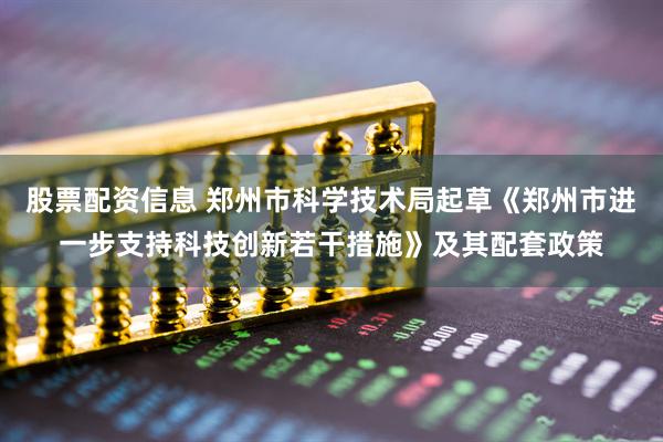 股票配资信息 郑州市科学技术局起草《郑州市进一步支持科技创新若干措施》及其配套政策