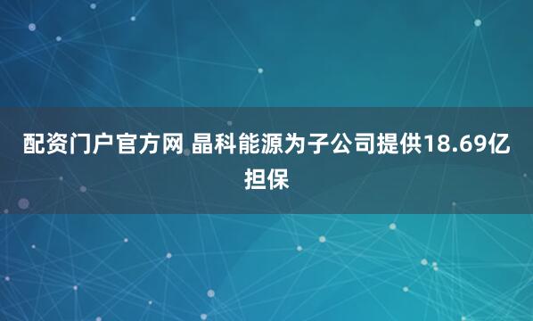 配资门户官方网 晶科能源为子公司提供18.69亿担保