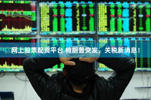 网上股票配资平台 特朗普突发，关税新消息！