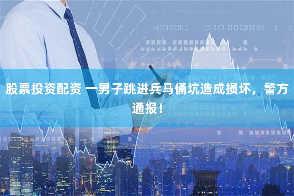 股票投资配资 一男子跳进兵马俑坑造成损坏，警方通报！