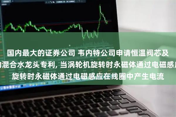国内最大的证券公司 韦内特公司申请恒温阀芯及包括这种恒温阀芯的混合水龙头专利, 当涡轮机旋转时永磁体通过电磁感应在线圈中产生电流