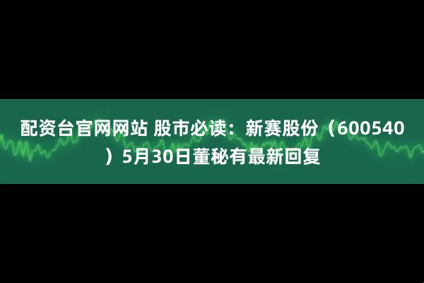 配资台官网网站 股市必读：新赛股份（600540）5月30日董秘有最新回复