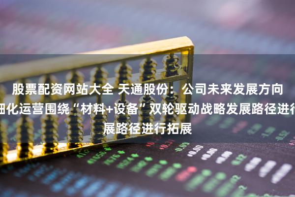 股票配资网站大全 天通股份：公司未来发展方向是精细化运营围绕“材料+设备”双轮驱动战略发展路径进行拓展