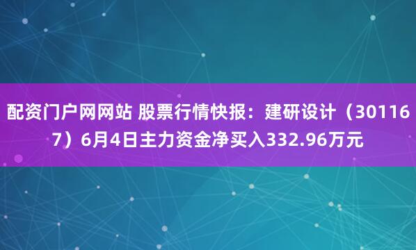 配资门户网网站 股票行情快报：建研设计（301167）6月4日主力资金净买入332.96万元