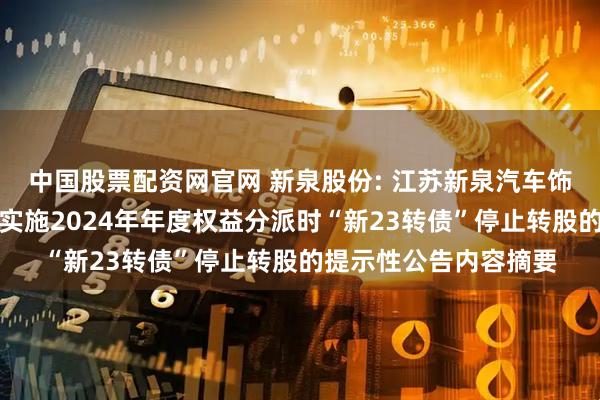 中国股票配资网官网 新泉股份: 江苏新泉汽车饰件股份有限公司关于实施2024年年度权益分派时“新23转债”停止转股的提示性公告内容摘要