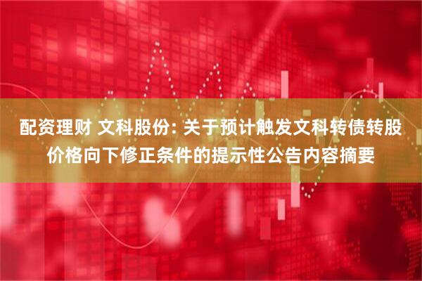配资理财 文科股份: 关于预计触发文科转债转股价格向下修正条件的提示性公告内容摘要