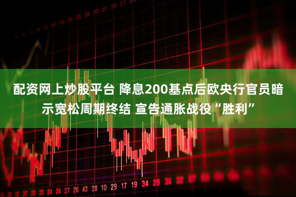 配资网上炒股平台 降息200基点后欧央行官员暗示宽松周期终结 宣告通胀战役“胜利”