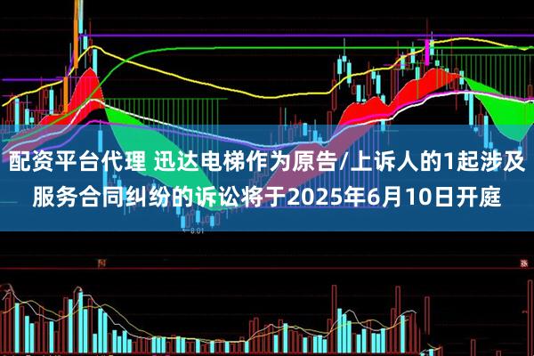 配资平台代理 迅达电梯作为原告/上诉人的1起涉及服务合同纠纷的诉讼将于2025年6月10日开庭