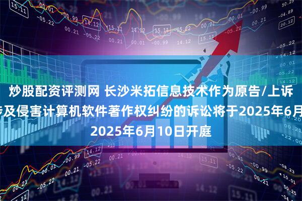 炒股配资评测网 长沙米拓信息技术作为原告/上诉人的3起涉及侵害计算机软件著作权纠纷的诉讼将于2025年6月10日开庭
