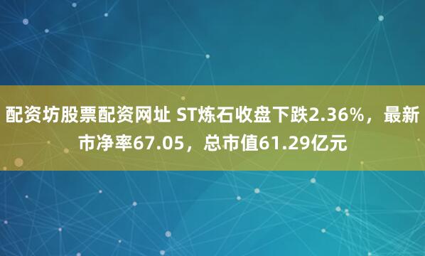 配资坊股票配资网址 ST炼石收盘下跌2.36%，最新市净率67.05，总市值61.29亿元