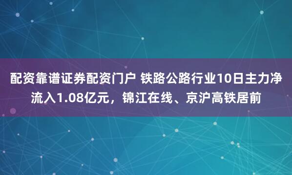 配资靠谱证券配资门户 铁路公路行业10日主力净流入1.08亿元，锦江在线、京沪高铁居前