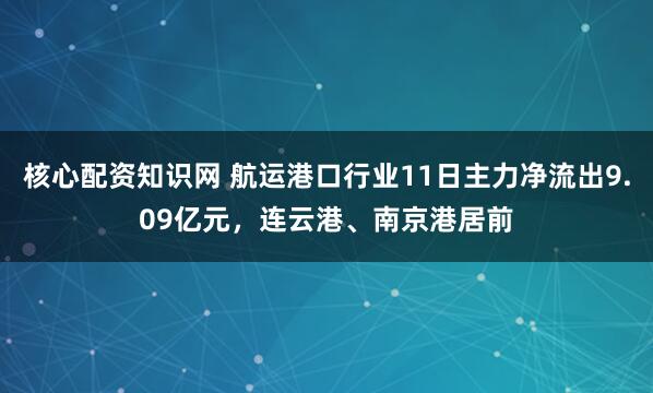 核心配资知识网 航运港口行业11日主力净流出9.09亿元，连云港、南京港居前