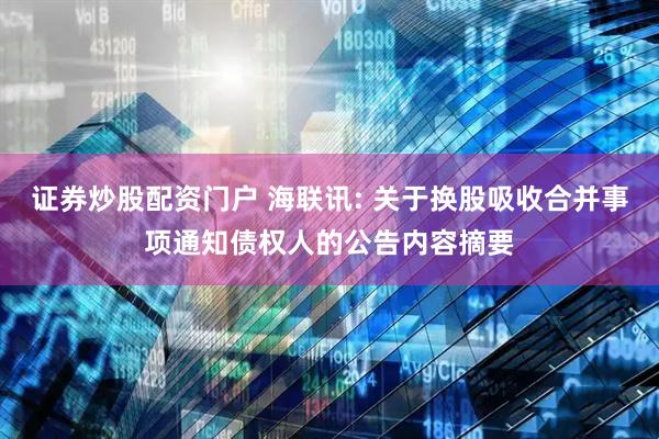证券炒股配资门户 海联讯: 关于换股吸收合并事项通知债权人的公告内容摘要