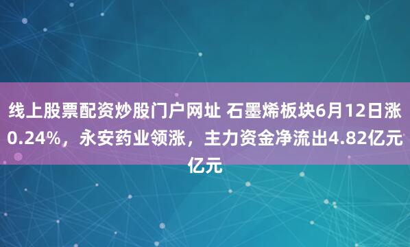 线上股票配资炒股门户网址 石墨烯板块6月12日涨0.24%，永安药业领涨，主力资金净流出4.82亿元