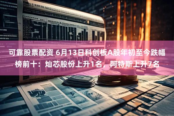 可靠股票配资 6月13日科创板A股年初至今跌幅榜前十：灿芯股份上升1名，阿特斯上升7名
