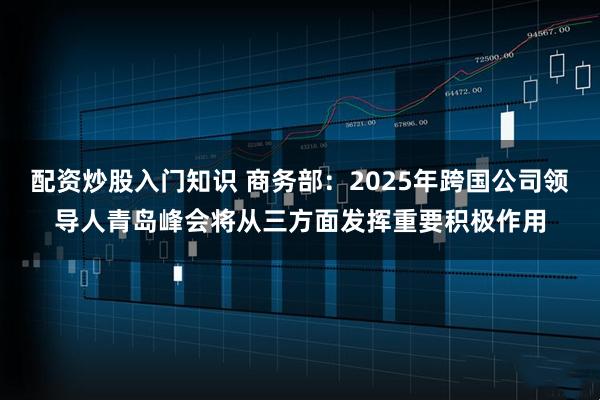 配资炒股入门知识 商务部：2025年跨国公司领导人青岛峰会将从三方面发挥重要积极作用
