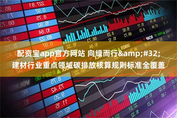 配资宝app官方网站 向绿而行&#32;建材行业重点领域碳排放核算规则标准全覆盖