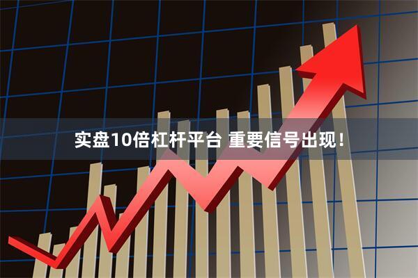 实盘10倍杠杆平台 重要信号出现！
