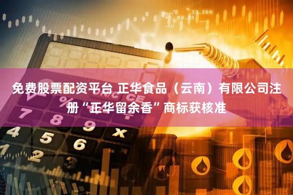 免费股票配资平台 正华食品（云南）有限公司注册“正华留余香”商标获核准