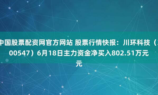 中国股票配资网官方网站 股票行情快报：川环科技（300547）6月18日主力资金净买入802.51万元