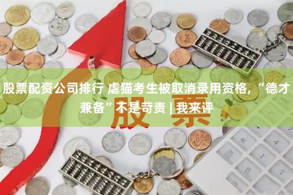 股票配资公司排行 虐猫考生被取消录用资格, “德才兼备”不是苛责 | 我来评